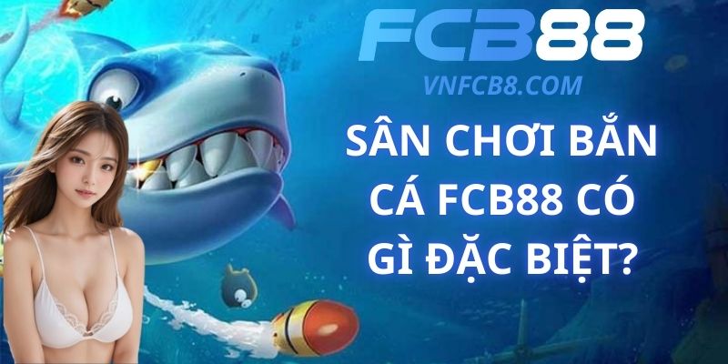 Sân Chơi Bắn Cá FCB88 Có Gì Đặc Biệt?