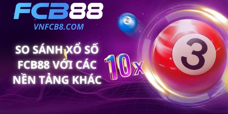 So Sánh Xổ Số FCB88 Với Các Nền Tảng Khác